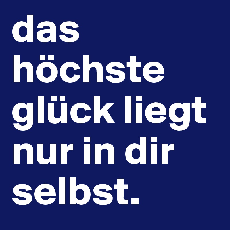 das höchste glück liegt nur in dir selbst. 
