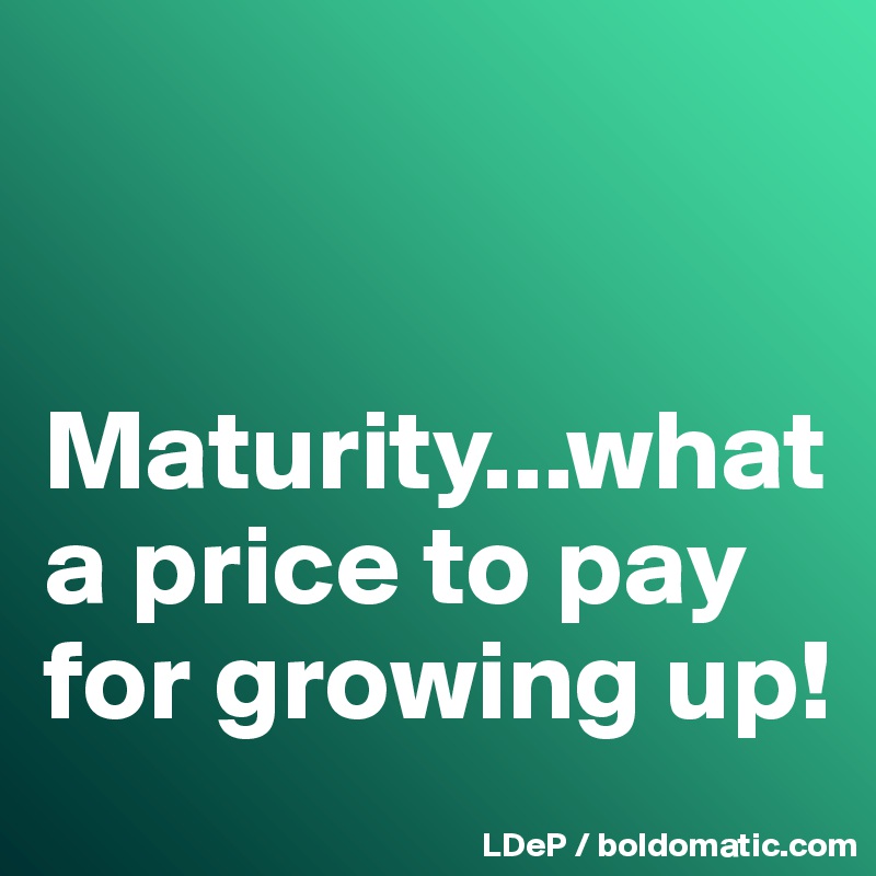


Maturity...what a price to pay for growing up!