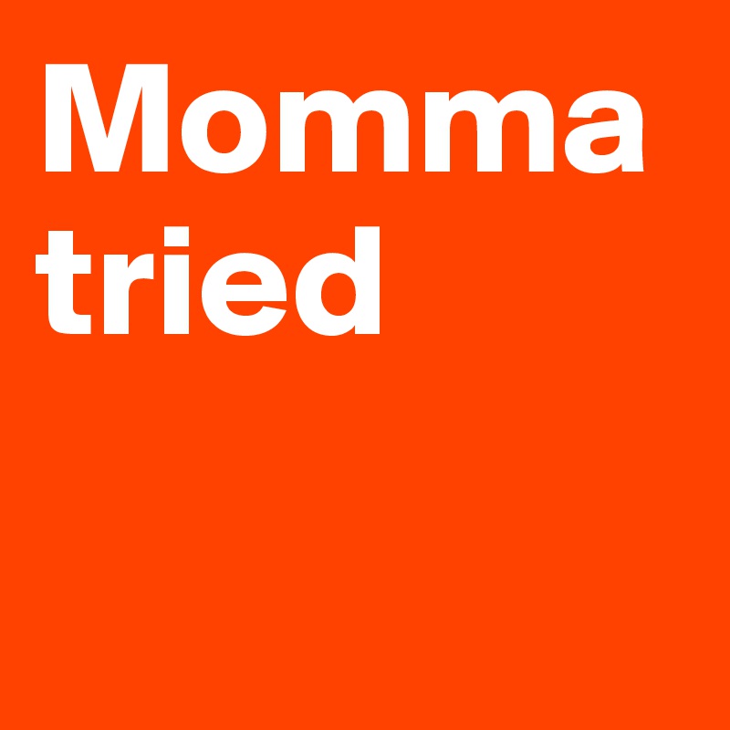 Momma tried

