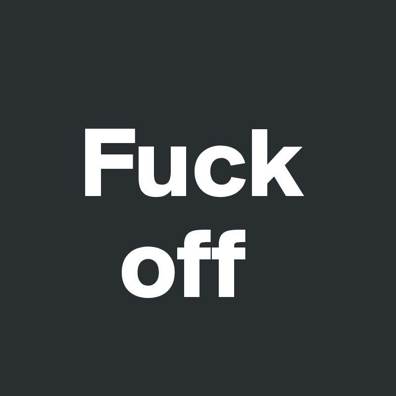 
   Fuck           
     off