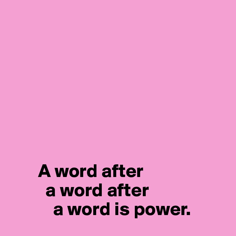 







       A word after 
         a word after 
           a word is power.
