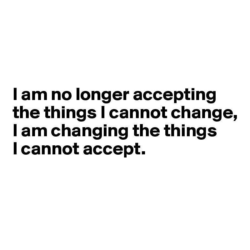 



I am no longer accepting the things I cannot change, I am changing the things 
I cannot accept.



