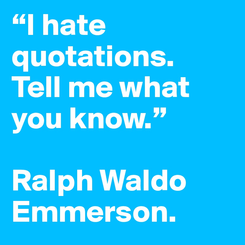 “I hate quotations. 
Tell me what you know.”

Ralph Waldo Emmerson. 