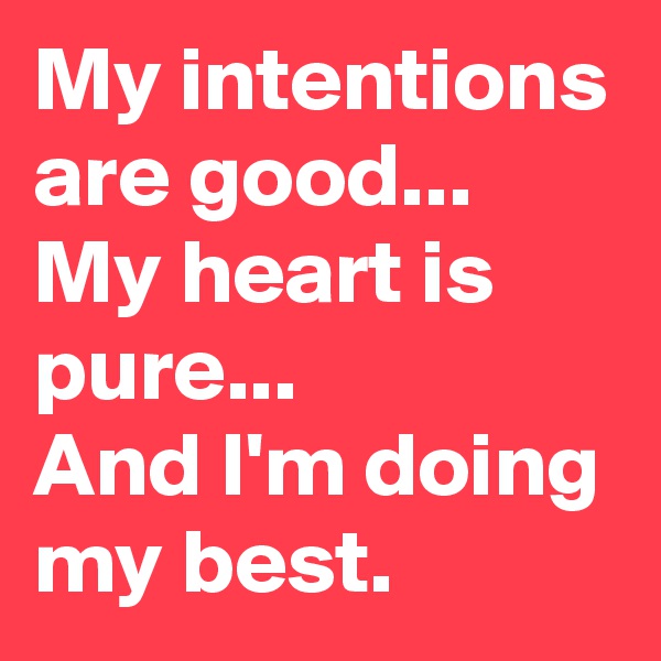 My intentions are good...
My heart is pure...
And I'm doing my best.