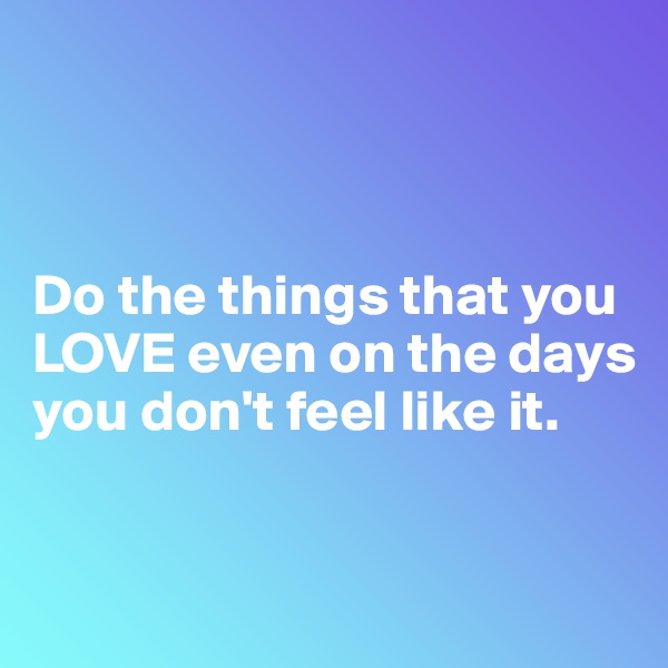 



Do the things that you 
LOVE even on the days you don't feel like it. 


