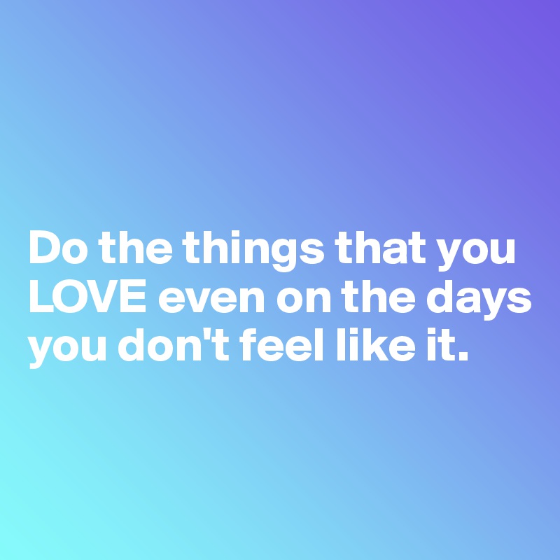 



Do the things that you 
LOVE even on the days you don't feel like it. 


