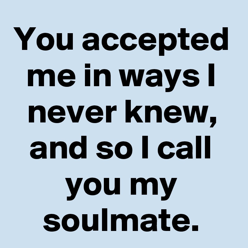 You accepted me in ways I never knew, and so I call you my soulmate.