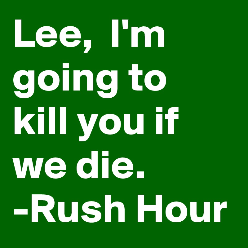 Lee,  I'm going to kill you if we die. 
-Rush Hour 