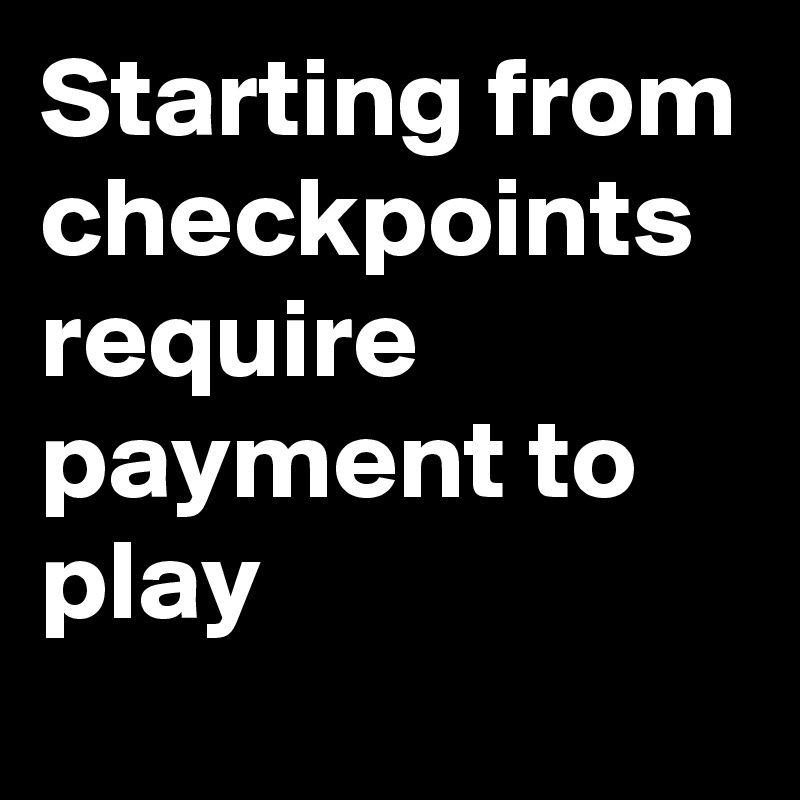 Starting from checkpoints require payment to play