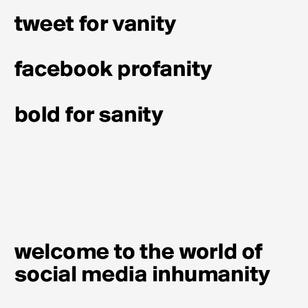 tweet for vanity

facebook profanity

bold for sanity





welcome to the world of 
social media inhumanity