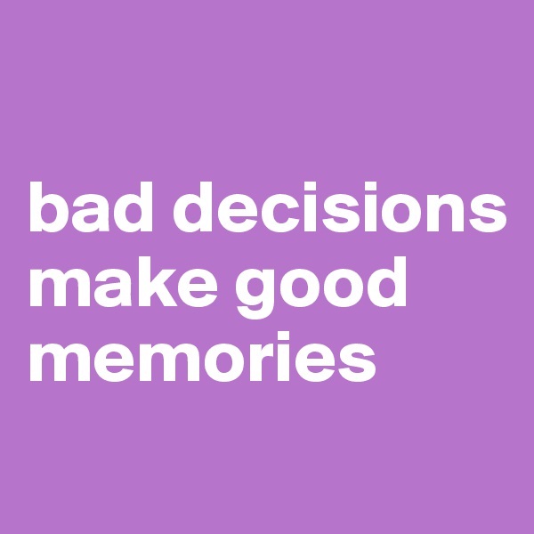 

bad decisions 
make good memories
