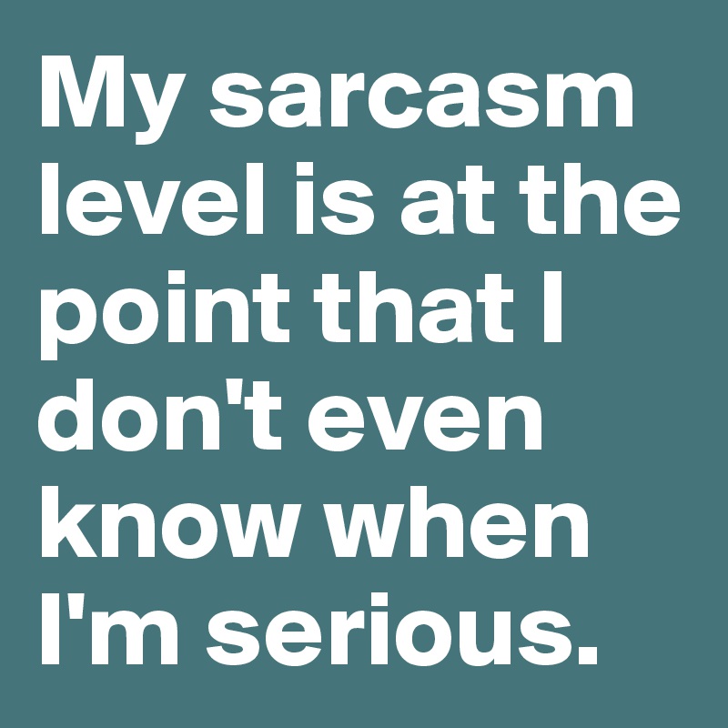 My sarcasm level is at the point that I don't even know when I'm ...