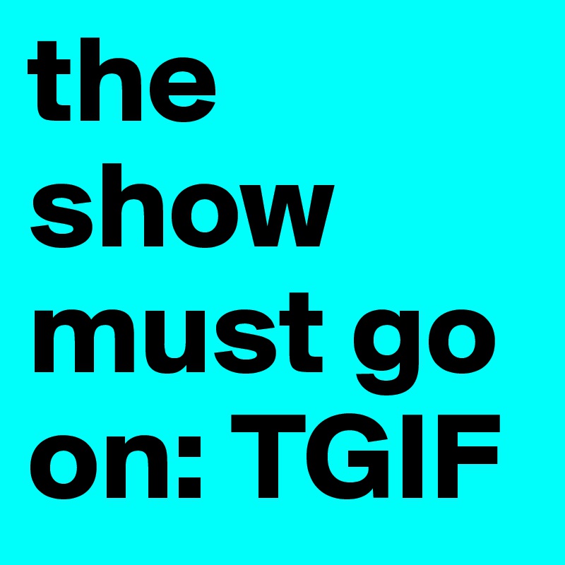 the show must go on: TGIF