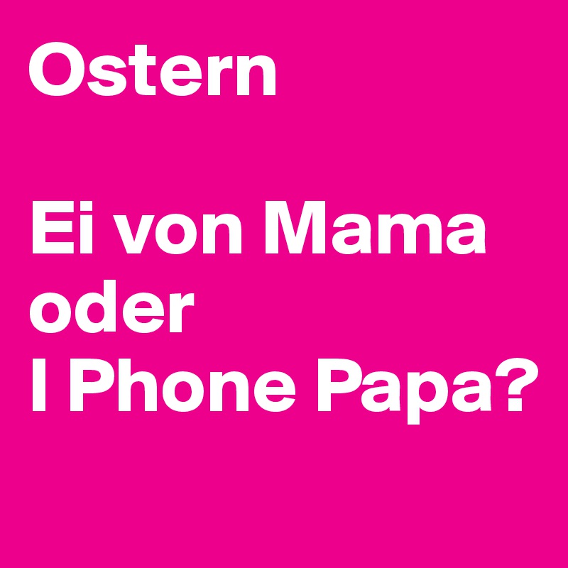 Ostern

Ei von Mama 
oder
I Phone Papa?
