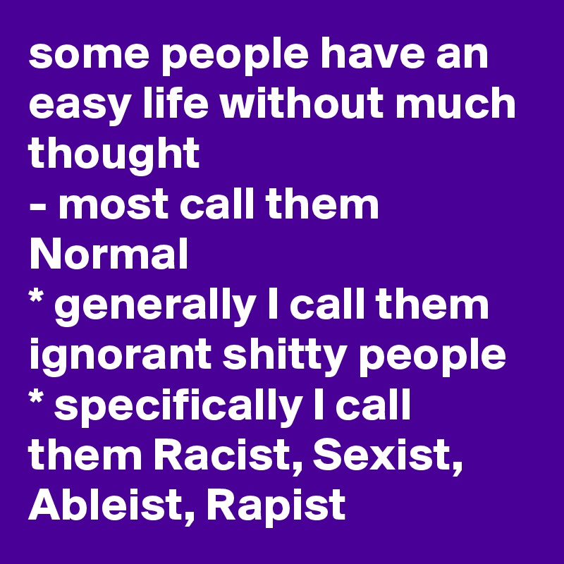 some people have an easy life without much thought  
- most call them Normal 
* generally I call them ignorant shitty people
* specifically I call them Racist, Sexist, Ableist, Rapist