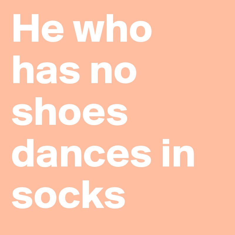 He who has no shoes dances in socks