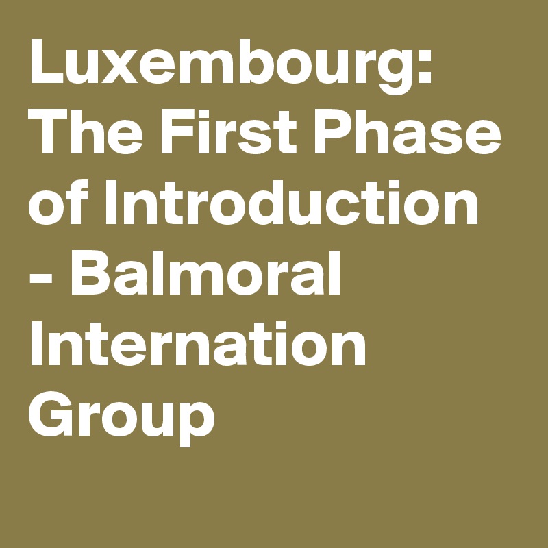 Luxembourg: The First Phase of Introduction - Balmoral Internation Group