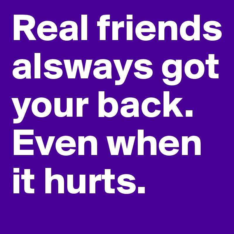 Real friends alsways got your back.
Even when it hurts.