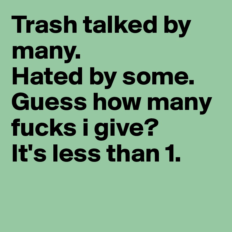 Trash talked by many.
Hated by some.
Guess how many fucks i give?
It's less than 1.

