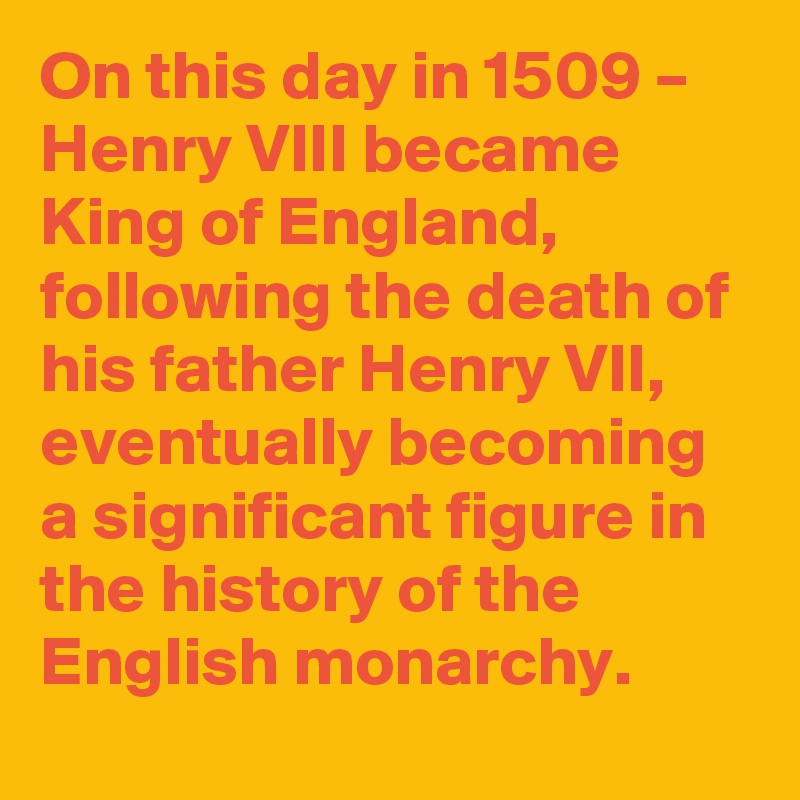 On this day in 1509 – Henry VIII became King of England, following the death of his father Henry VII, eventually becoming a significant figure in the history of the English monarchy.