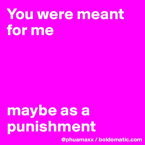 You were meant for me 




maybe as a punishment 