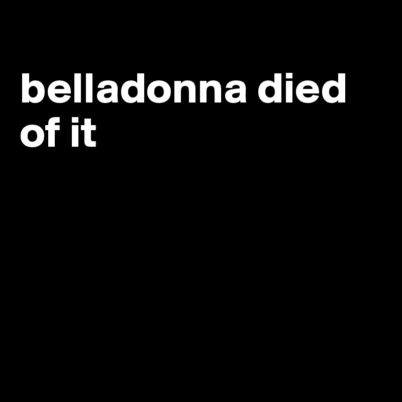 
belladonna died of it





