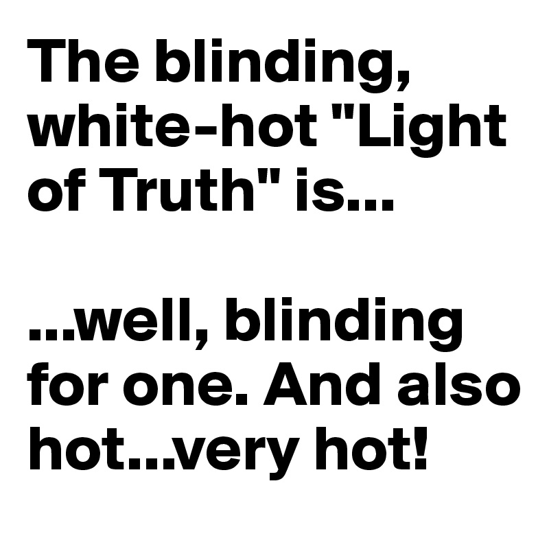 The blinding, white-hot "Light of Truth" is...

...well, blinding for one. And also hot...very hot!