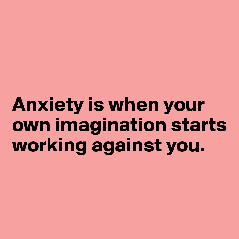 



Anxiety is when your own imagination starts 
working against you.


