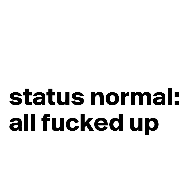 


status normal:
all fucked up
