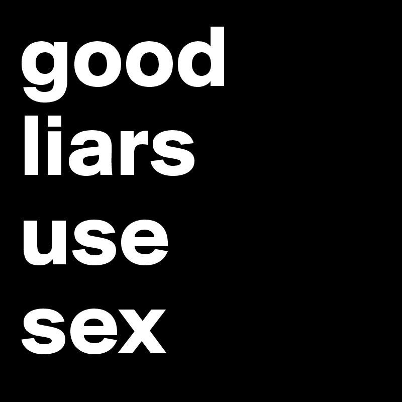 good liars 
use 
sex