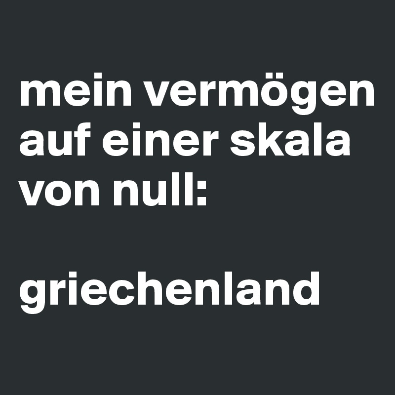 
mein vermögen auf einer skala von null:

griechenland
