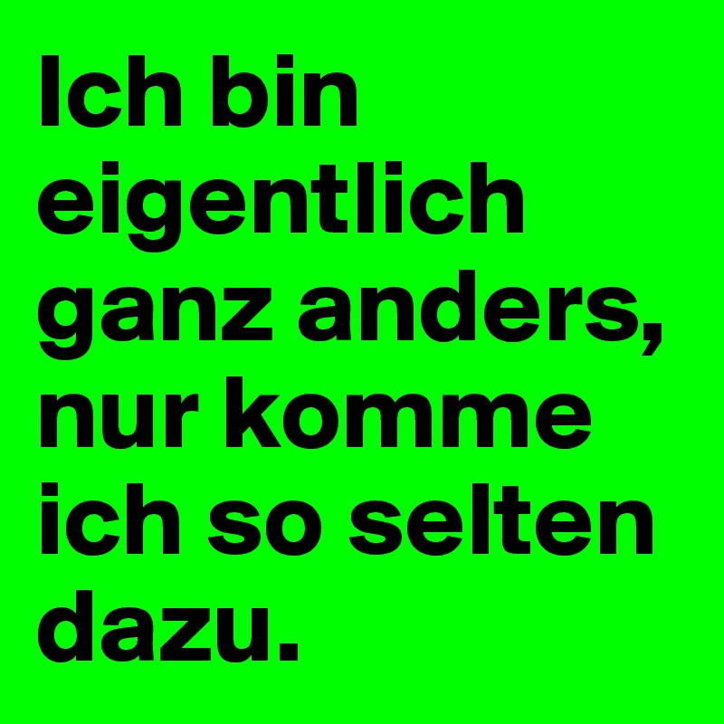 Ich bin eigentlich ganz anders, nur komme ich so selten dazu. 