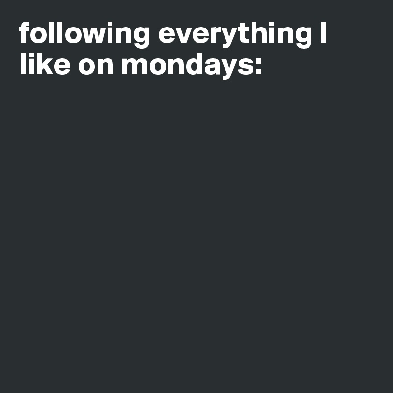 following everything I like on mondays:









