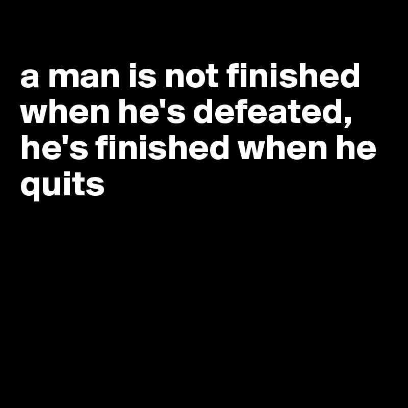
a man is not finished when he's defeated, he's finished when he quits




