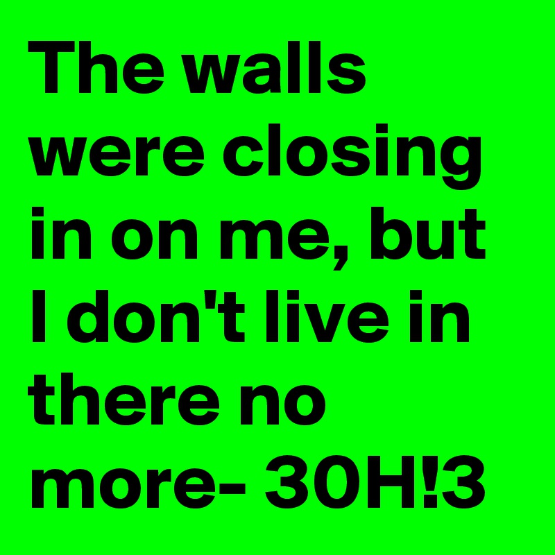 The walls were closing in on me, but I don't live in there no more- 30H!3