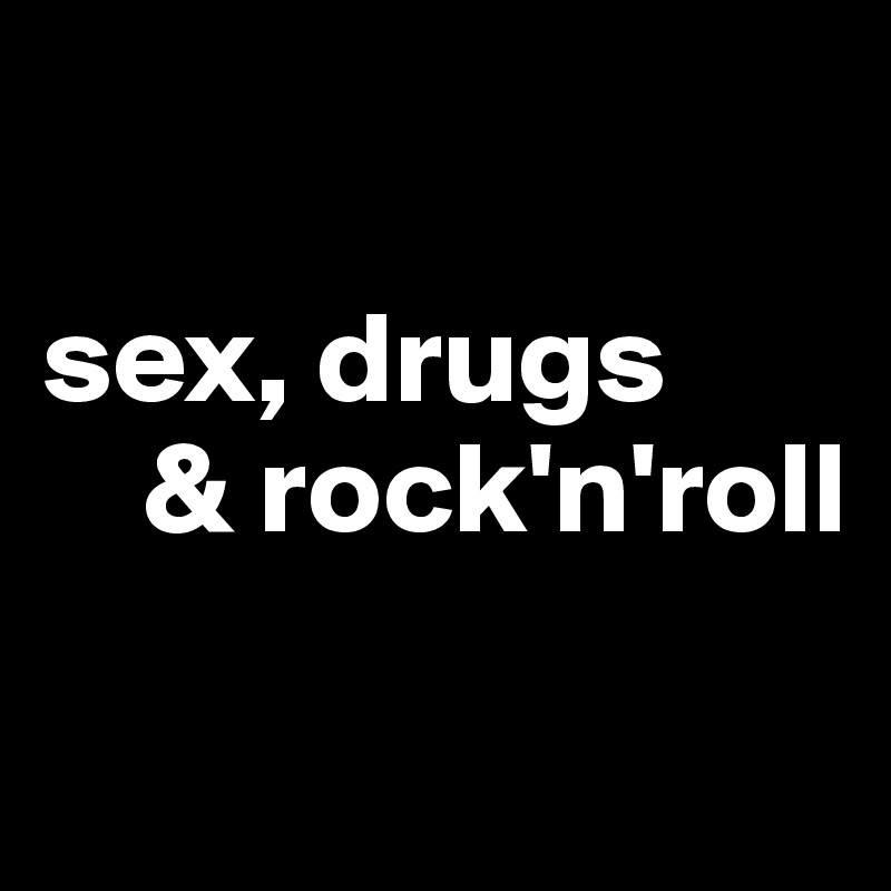 

sex, drugs
    & rock'n'roll

