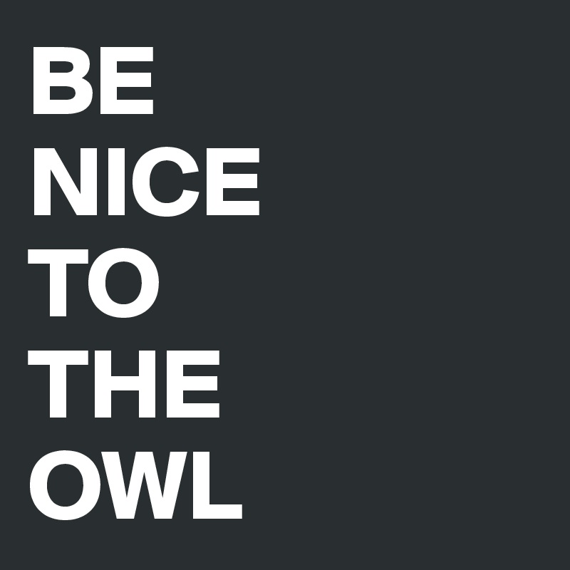 BE 
NICE 
TO 
THE 
OWL