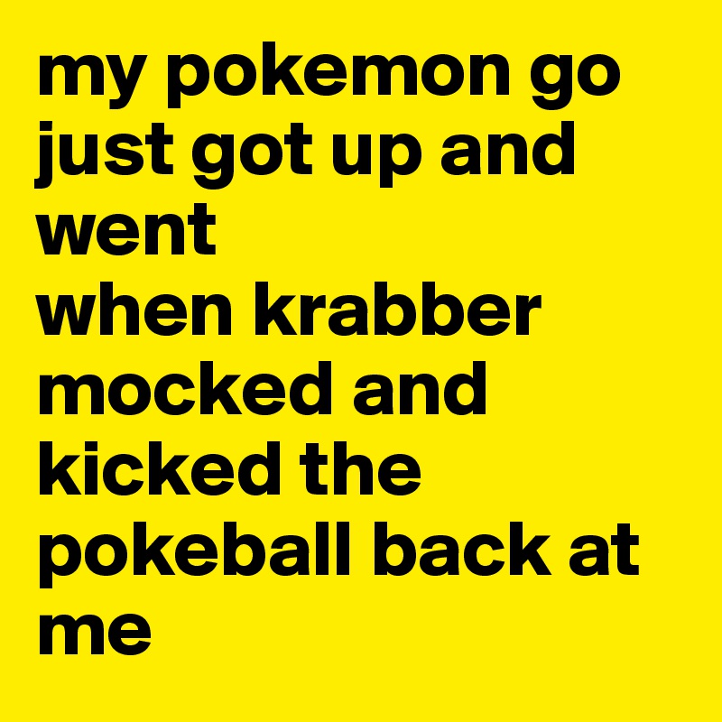 my pokemon go just got up and went 
when krabber mocked and kicked the pokeball back at me