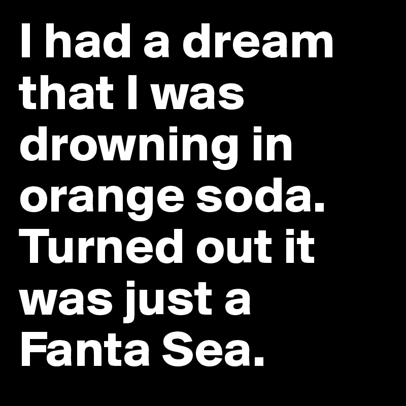 I had a dream that I was drowning in orange soda. Turned out it was just a Fanta Sea.