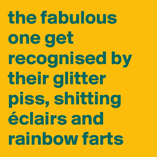 the fabulous one get recognised by their glitter piss, shitting éclairs and rainbow farts