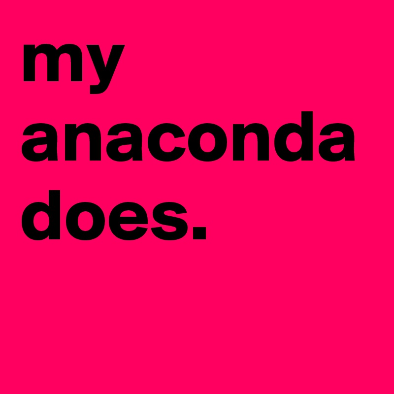 my anaconda does.