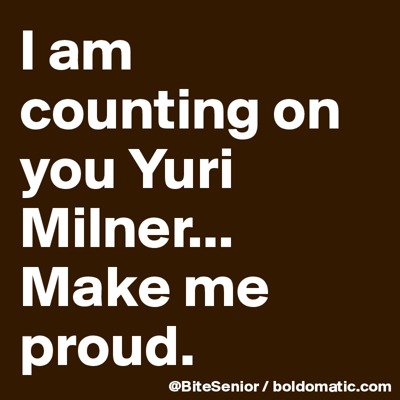 I am counting on you Yuri Milner...
Make me proud.