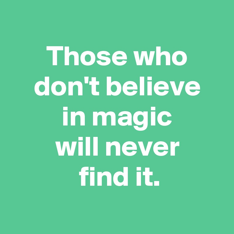 
 Those who
 don't believe
 in magic
 will never
  find it.
