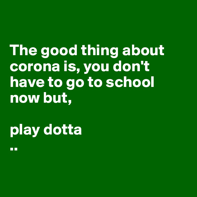 

The good thing about corona is, you don't have to go to school now but,

play dotta 
..

