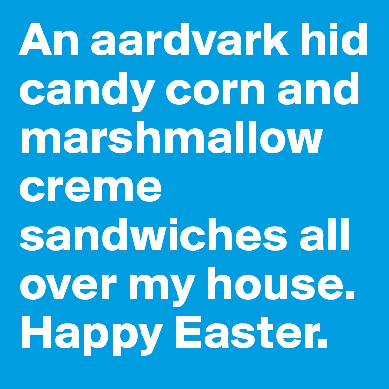 An aardvark hid candy corn and marshmallow creme sandwiches all over my house. Happy Easter.