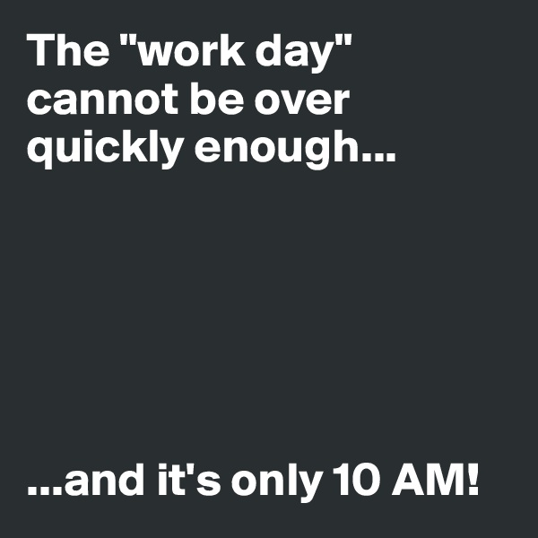 The "work day" cannot be over quickly enough...






...and it's only 10 AM!
