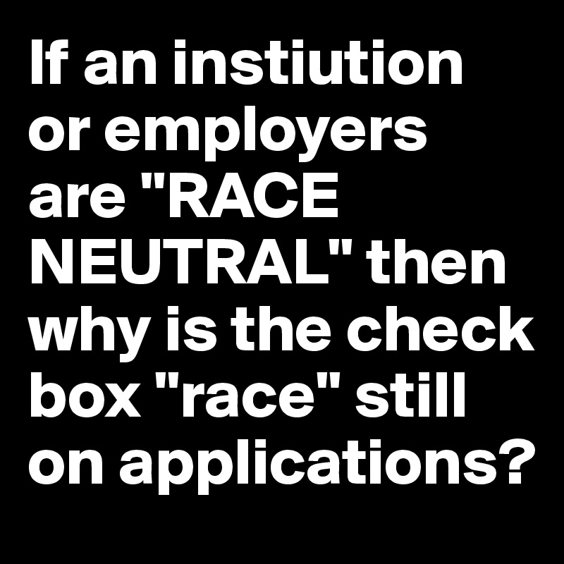 If an instiution or employers  are "RACE NEUTRAL" then why is the check box "race" still on applications? 