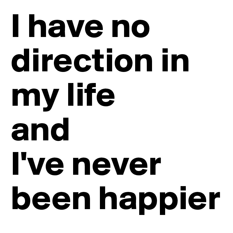 I have no direction in my life 
and 
I've never been happier