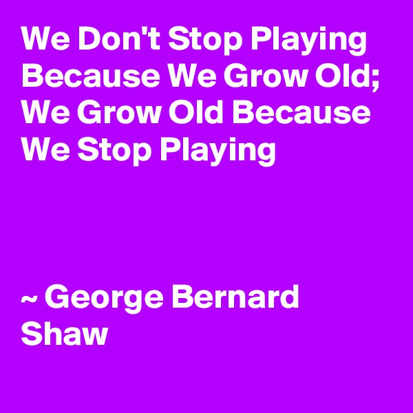 We Don't Stop Playing Because We Grow Old; 
We Grow Old Because We Stop Playing



~ George Bernard Shaw
