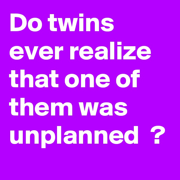 Do twins ever realize that one of them was unplanned  ?  